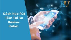 Cách Nạp Rút Tiền Tại Ku Casino- Kubet