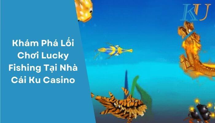 Khám Phá Lối Chơi Lucky Fishing Tại Nhà Cái Ku Casino