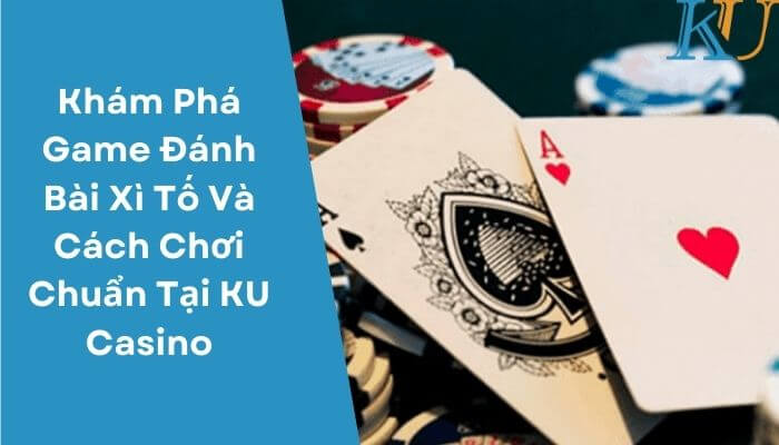 Khám Phá Game Dánh Bài Xì Tố Và Cách Chơi Chuẩn Tại KU Casino