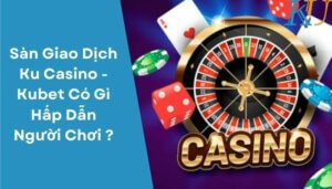 Sàn Giao Dịch Ku Casino - Kubet Có Gì Hấp Dẫn Người Chơi