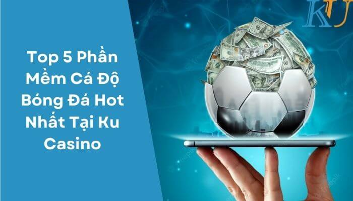 Top 5 Phần Mềm Cá Độ Bóng Đá Hot Nhất Tại Ku Casino