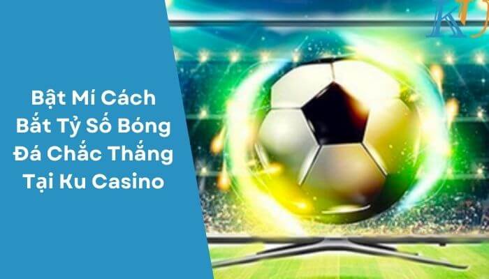 Bật Mí Cách Bắt Tỷ Số Bóng Đá Chắc Thắng Tại Ku Casino