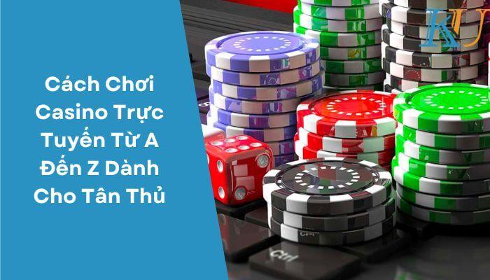 Cách Chơi Casino Trực Tuyến Từ A Đến Z Dành Cho Tân Thủ