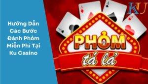 Hướng Dẫn Các Bước Dánh Phỏm Miễn Phí Tại Ku Casino