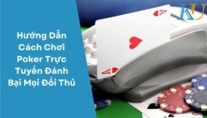 Hướng Dẫn Cách Chơi Poker Trực Tuyến Đánh Bại Mọi Đối Thủ