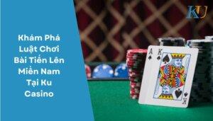 Khám Phá Luật Chơi Bài Tiến Lên Miền Nam Tại Ku Casino