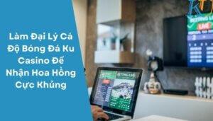 Làm Đại Lý Cá Độ Bóng Đá Ku Casino Để Nhận Hoa Hồng Cực Khủng