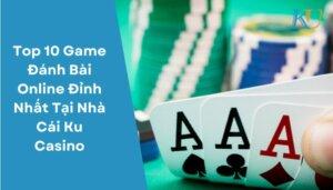 Top 10 Game Đánh Bài Online Đỉnh Nhất Tại Nhà Cái Ku Casino