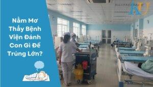 Nằm Mơ Thấy Bệnh Viện Đánh Con Gì Để Trúng Lớn?