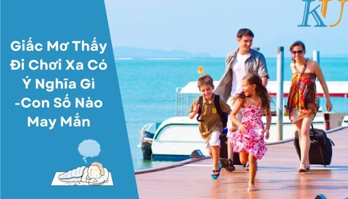 Giấc Mơ Thấy Đi Chơi Xa Có Ý Nghĩa Gì -Con Số Nào May Mắn