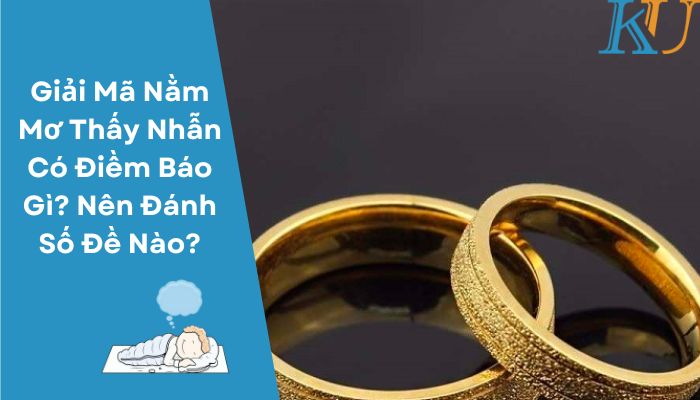 Giải Mã Nằm Mơ Thấy Nhẫn Có Điềm Báo Gì? Nên Đánh Số Đề Nào?